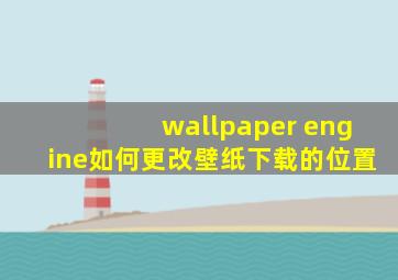 wallpaper engine如何更改壁纸下载的位置